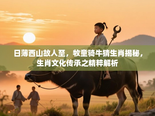 日薄西山故人至，牧童骑牛猜生肖揭秘，生肖文化传承之精粹解析