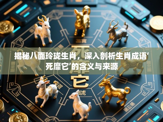 揭秘八面玲珑生肖，深入剖析生肖成语‘死靡它’的含义与来源
