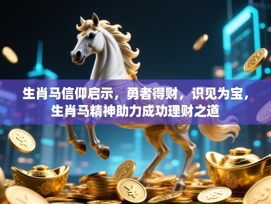 生肖马信仰启示，勇者得财，识见为宝，生肖马精神助力成功理财之道