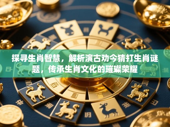 探寻生肖智慧，解析演古劝今猜打生肖谜题，传承生肖文化的璀璨荣耀