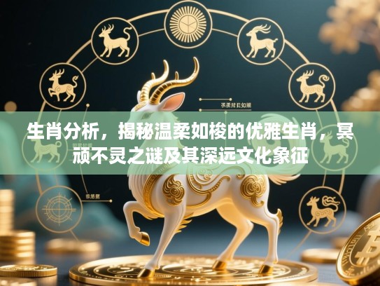 生肖分析,揭秘温柔如梭的优雅生肖,冥顽不灵之谜及其深远文化象征 生肖分析,揭秘温柔如梭的优雅生肖,冥顽不灵之谜及其深远文化象征