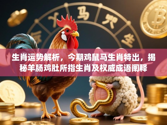 生肖运势解析，今期鸡鼠马生肖特出，揭秘羊肠鸡肚所指生肖及权威成语阐释