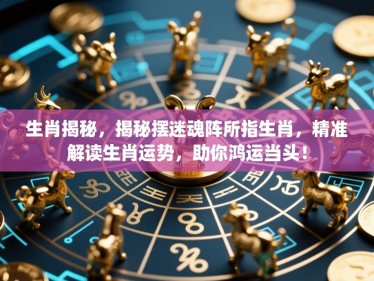 生肖揭秘,揭秘摆迷魂阵所指生肖,精准解读生肖运势,助你鸿运当头! 生肖揭秘,揭秘摆迷魂阵所指生肖,精准解读生肖运势,助你鸿运当头!