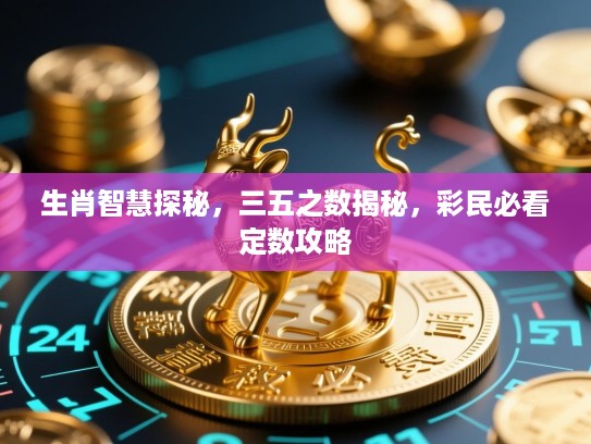 生肖智慧探秘，三五之数揭秘，彩民必看定数攻略