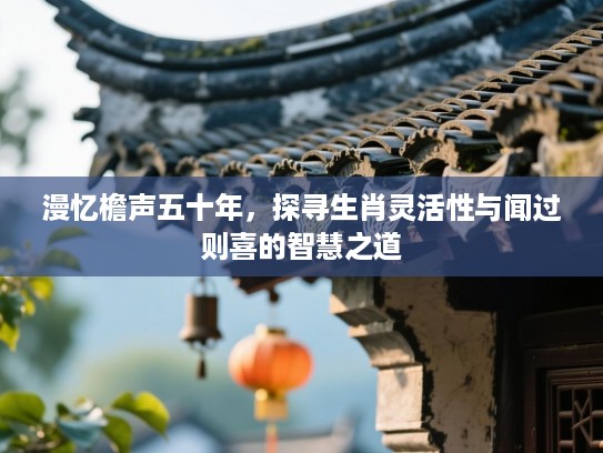 漫忆檐声五十年，探寻生肖灵活性与闻过则喜的智慧之道