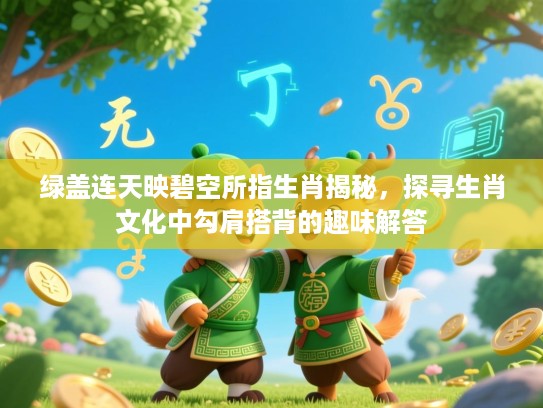 绿盖连天映碧空所指生肖揭秘,探寻生肖文化中勾肩搭背的趣味解答 绿盖连天映碧空所指生肖揭秘,探寻生肖文化中勾肩搭背的趣味解答