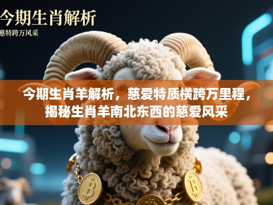 今期生肖羊解析，慈爱特质横跨万里程，揭秘生肖羊南北东西的慈爱风采