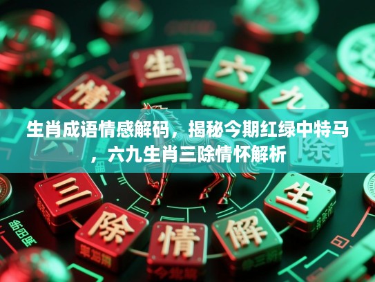生肖成语情感解码，揭秘今期红绿中特马，六九生肖三除情怀解析