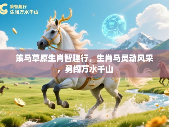 策马草原生肖智趣行,生肖马灵动风采,勇闯万水千山 策马草原生肖智趣行,生肖马灵动风采,勇闯万水千山
