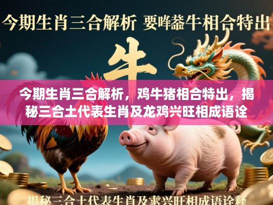 今期生肖三合解析，鸡牛猪相合特出，揭秘三合土代表生肖及龙鸡兴旺相成语诠释