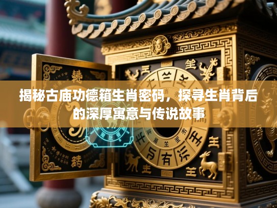揭秘古庙功德箱生肖密码，探寻生肖背后的深厚寓意与传说故事