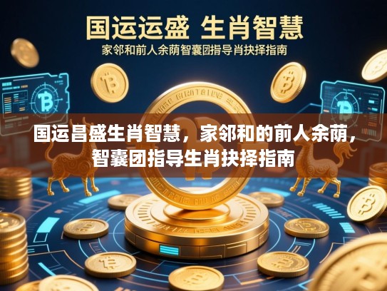 国运昌盛生肖智慧，家邻和的前人余荫，智囊团指导生肖抉择指南