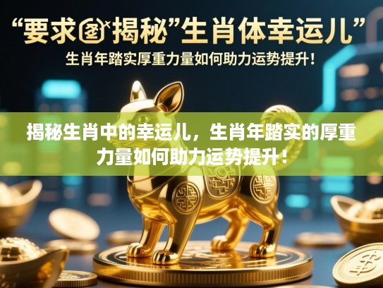 揭秘生肖中的幸运儿，生肖年踏实的厚重力量如何助力运势提升！