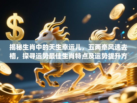 揭秘生肖中的天生幸运儿，五两牵风速去樯，探寻运势最佳生肖特点及运势提升方法
