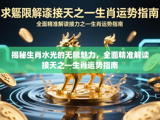 揭秘生肖水光的无限魅力，全面精准解读接天之—生肖运势指南