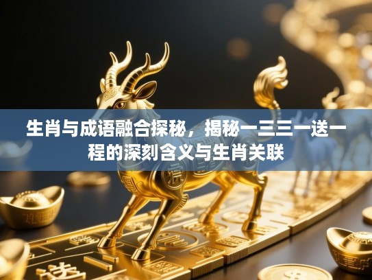 生肖与成语融合探秘，揭秘一三三一送一程的深刻含义与生肖关联