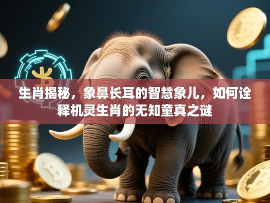 生肖揭秘，象鼻长耳的智慧象儿，如何诠释机灵生肖的无知童真之谜