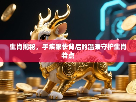 生肖揭秘,手疾眼快背后的温暖守护生肖特点 生肖揭秘,手疾眼快背后的温暖守护生肖特点