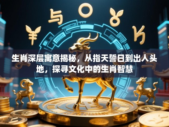 生肖深层寓意揭秘，从指天誓日到出人头地，探寻文化中的生肖智慧