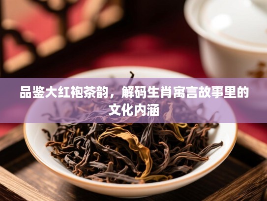 品鉴大红袍茶韵，解码生肖寓言故事里的文化内涵