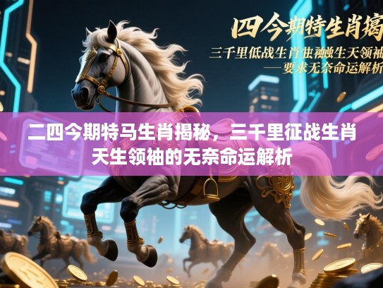 二四今期特马生肖揭秘，三千里征战生肖天生领袖的无奈命运解析