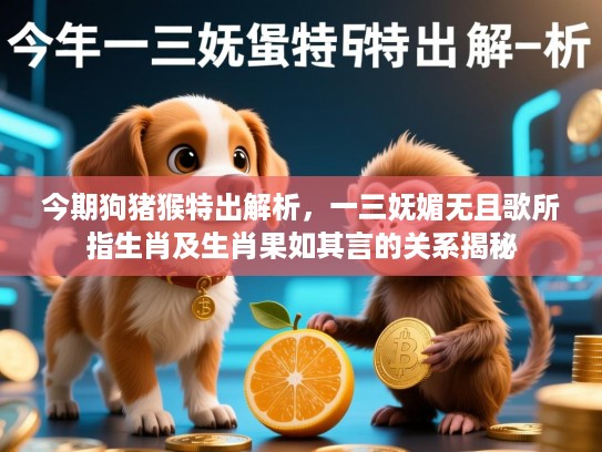 今期狗猪猴特出解析，一三妩媚无且歌所指生肖及生肖果如其言的关系揭秘