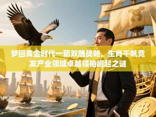 梦回黄金时代一箭双雕战略，生肖千帆竞发产业领域卓越领袖崛起之谜