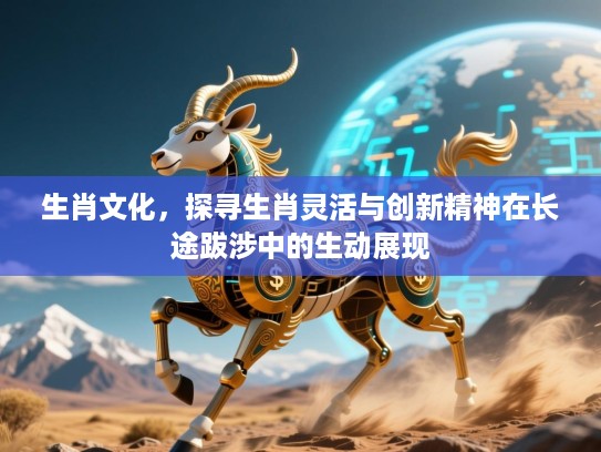 生肖文化，探寻生肖灵活与创新精神在长途跋涉中的生动展现