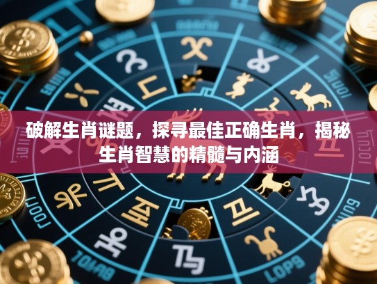 破解生肖谜题，探寻最佳正确生肖，揭秘生肖智慧的精髓与内涵