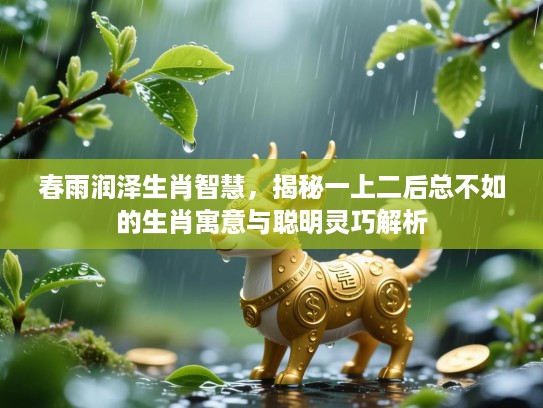 春雨润泽生肖智慧,揭秘一上二后总不如的生肖寓意与聪明灵巧解析 春雨润泽生肖智慧,揭秘一上二后总不如的生肖寓意与聪明灵巧解析