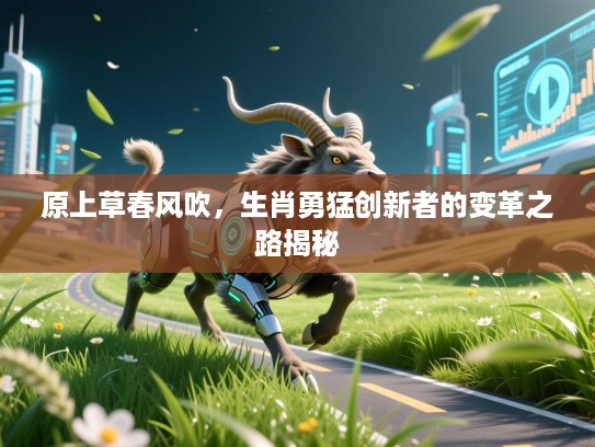 原上草春风吹，生肖勇猛创新者的变革之路揭秘