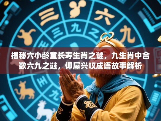 揭秘六小龄童长寿生肖之谜，九生肖中合数六九之谜，仰屋兴叹成语故事解析
