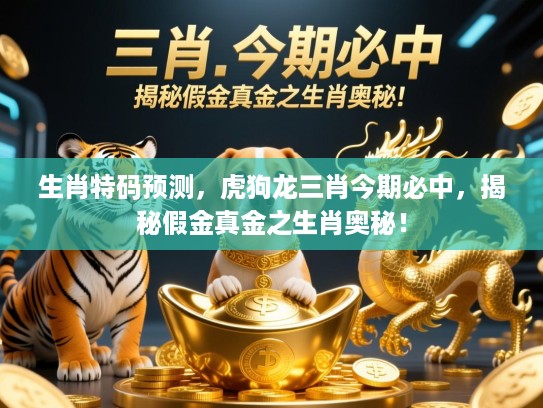 生肖特码预测，虎狗龙三肖今期必中，揭秘假金真金之生肖奥秘！