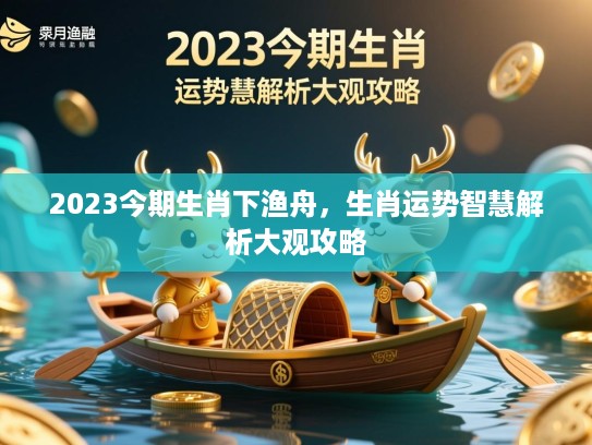 2023今期生肖下渔舟，生肖运势智慧解析大观攻略