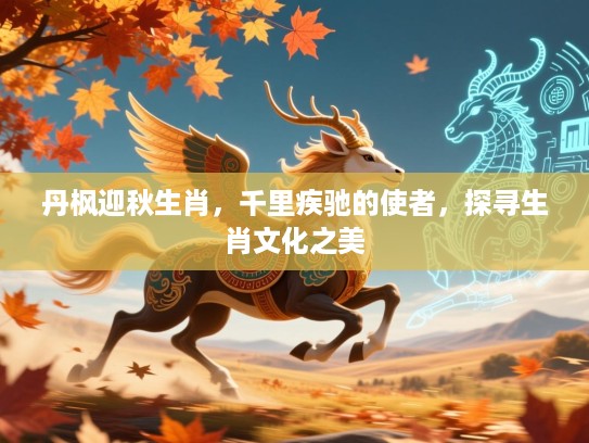 丹枫迎秋生肖,千里疾驰的使者,探寻生肖文化之美 丹枫迎秋生肖,千里疾驰的使者,探寻生肖文化之美