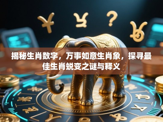 揭秘生肖数字，万事如意生肖象，探寻最佳生肖蜕变之谜与释义