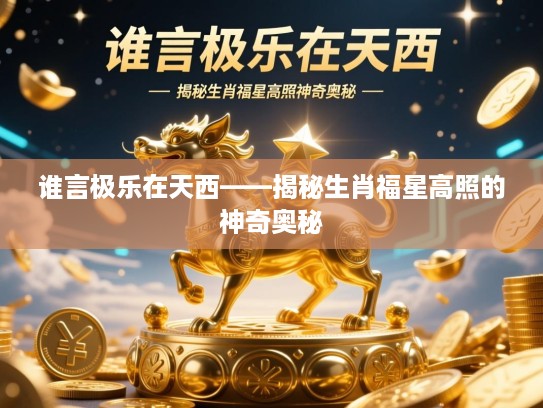谁言极乐在天西——揭秘生肖福星高照的神奇奥秘 谁言极乐在天西——揭秘生肖福星高照的神奇奥秘