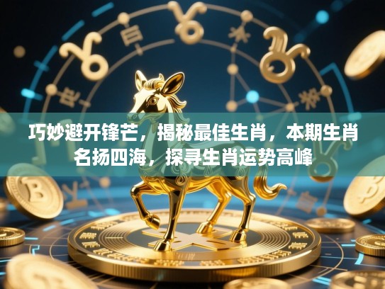 巧妙避开锋芒，揭秘最佳生肖，本期生肖名扬四海，探寻生肖运势高峰