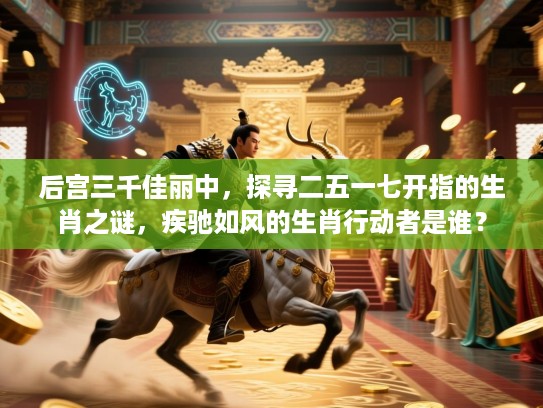 后宫三千佳丽中,探寻二五一七开指的生肖之谜,疾驰如风的生肖行动者是谁? 后宫三千佳丽中,探寻二五一七开指的生肖之谜,疾驰如风的生肖行动者是谁?