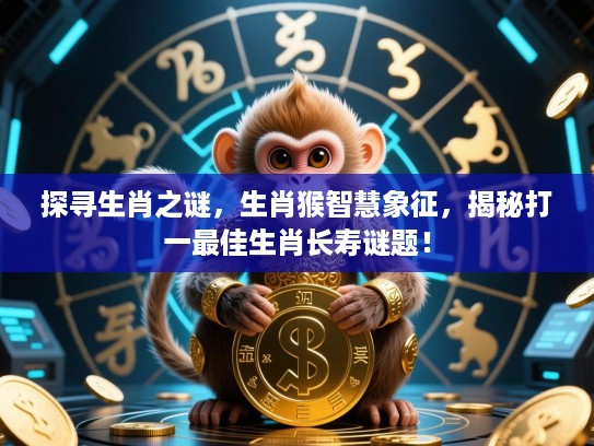 探寻生肖之谜，生肖猴智慧象征，揭秘打一最佳生肖长寿谜题！