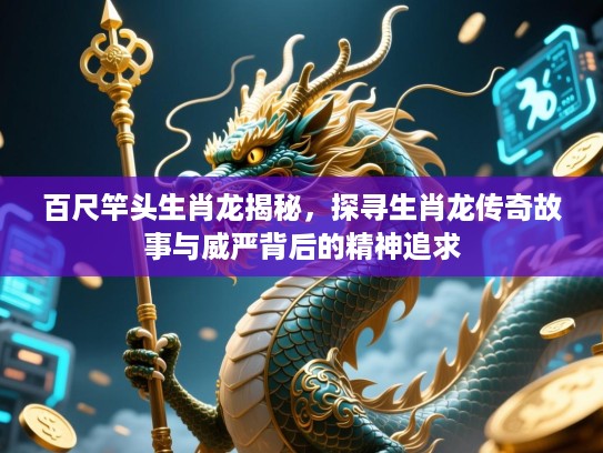 百尺竿头生肖龙揭秘，探寻生肖龙传奇故事与威严背后的精神追求