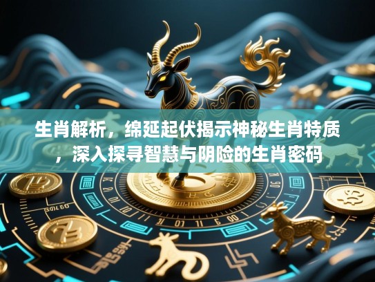生肖解析，绵延起伏揭示神秘生肖特质，深入探寻智慧与阴险的生肖密码