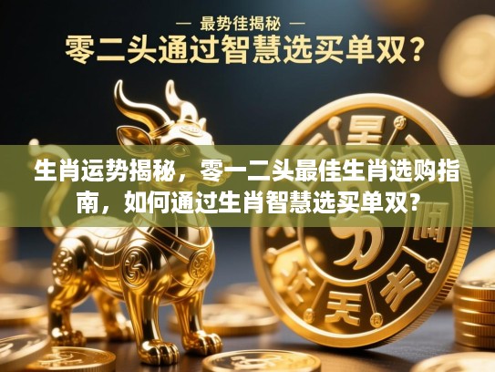 生肖运势揭秘，零一二头最佳生肖选购指南，如何通过生肖智慧选买单双？