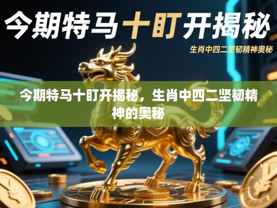 今期特马十盯开揭秘,生肖中四二坚韧精神的奥秘 今期特马十盯开揭秘,生肖中四二坚韧精神的奥秘