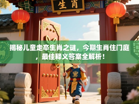 揭秘儿童走卒生肖之谜,今期生肖住门庭,最佳释义答案全解析! 揭秘儿童走卒生肖之谜,今期生肖住门庭,最佳释义答案全解析!