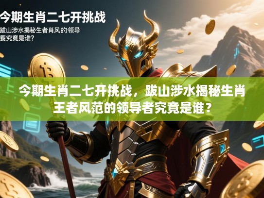 今期生肖二七开挑战，跋山涉水揭秘生肖王者风范的领导者究竟是谁？