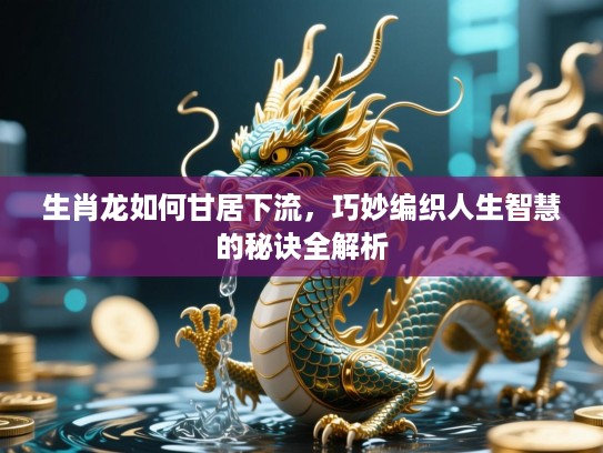 生肖龙如何甘居下流，巧妙编织人生智慧的秘诀全解析