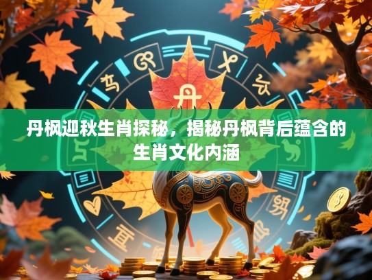 丹枫迎秋生肖探秘，揭秘丹枫背后蕴含的生肖文化内涵