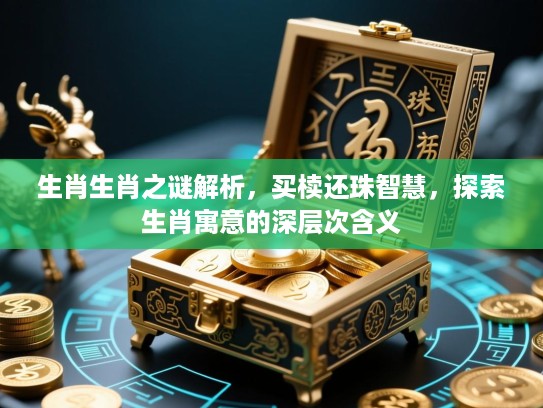 生肖生肖之谜解析，买椟还珠智慧，探索生肖寓意的深层次含义