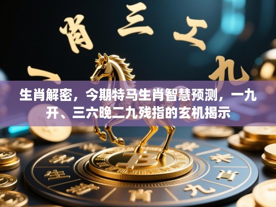 生肖解密,今期特马生肖智慧预测,一九开、三六晚二九残指的玄机揭示 生肖解密,今期特马生肖智慧预测,一九开、三六晚二九残指的玄机揭示